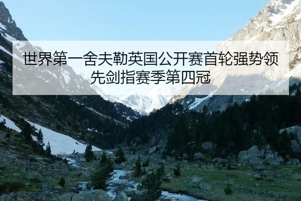世界第一舍夫勒英国公开赛首轮强势领先剑指赛季第四冠
